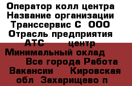 Оператор колл-центра › Название организации ­ Транссервис-С, ООО › Отрасль предприятия ­ АТС, call-центр › Минимальный оклад ­ 20 000 - Все города Работа » Вакансии   . Кировская обл.,Захарищево п.